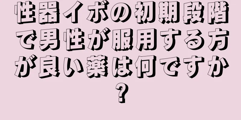 性器イボの初期段階で男性が服用する方が良い薬は何ですか?