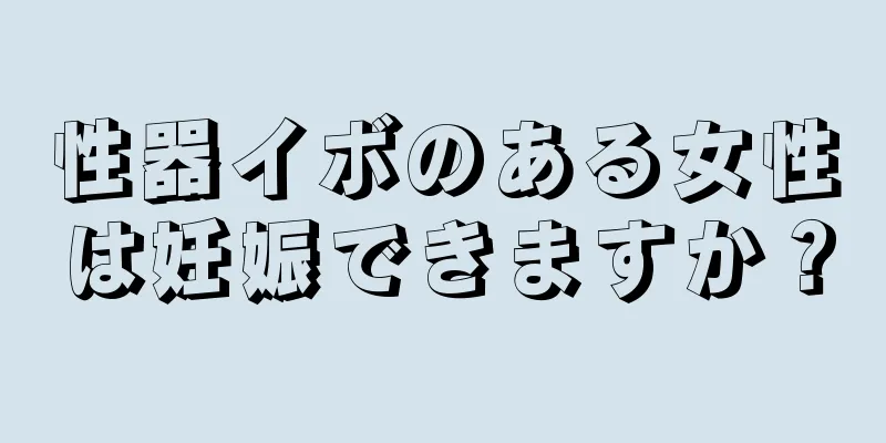 性器イボのある女性は妊娠できますか？