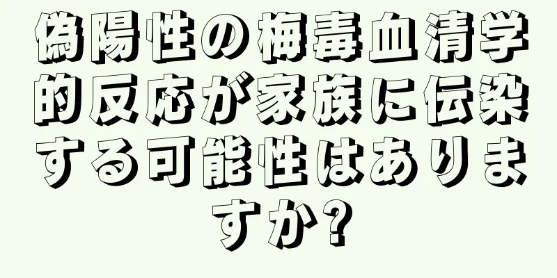 偽陽性の梅毒血清学的反応が家族に伝染する可能性はありますか?