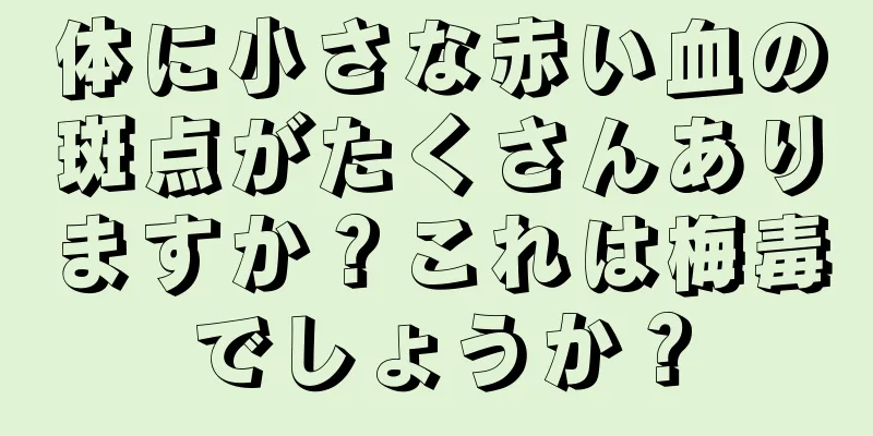 体に小さな赤い血の斑点がたくさんありますか？これは梅毒でしょうか？