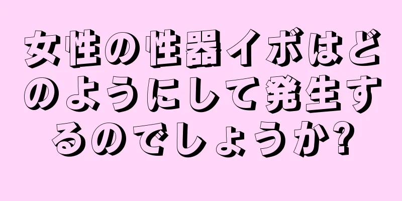 女性の性器イボはどのようにして発生するのでしょうか?