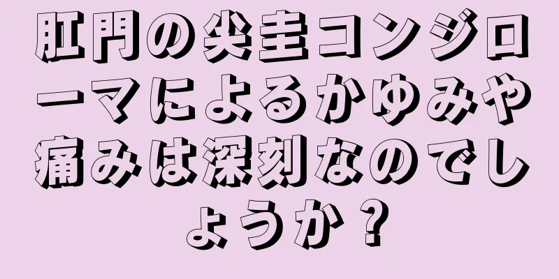 肛門の尖圭コンジローマによるかゆみや痛みは深刻なのでしょうか？