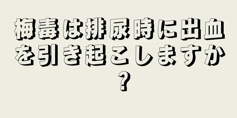 梅毒は排尿時に出血を引き起こしますか？