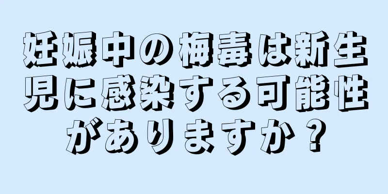 妊娠中の梅毒は新生児に感染する可能性がありますか？