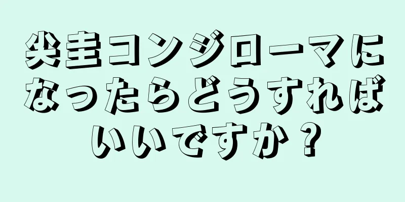 尖圭コンジローマになったらどうすればいいですか？