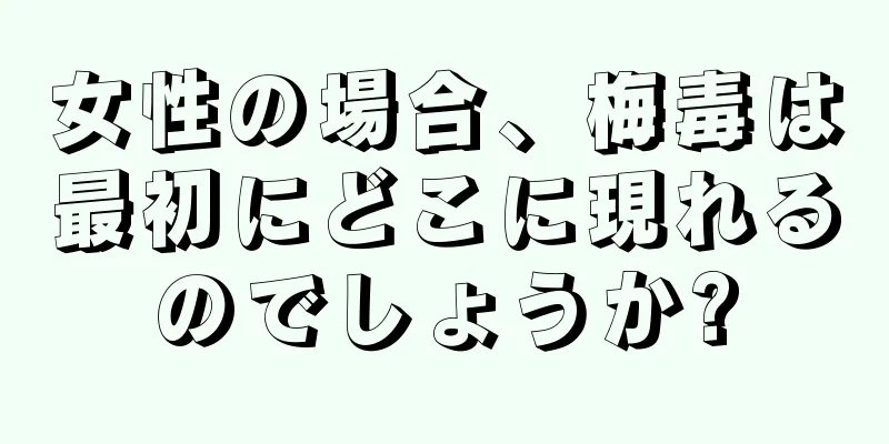女性の場合、梅毒は最初にどこに現れるのでしょうか?