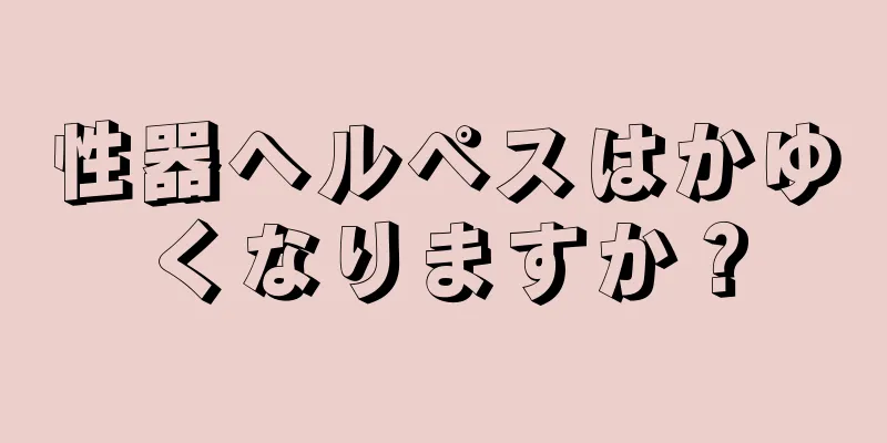 性器ヘルペスはかゆくなりますか？
