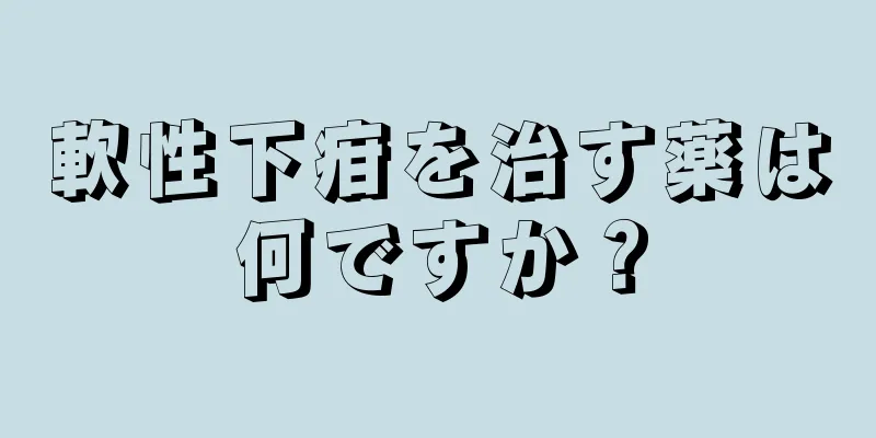 軟性下疳を治す薬は何ですか？