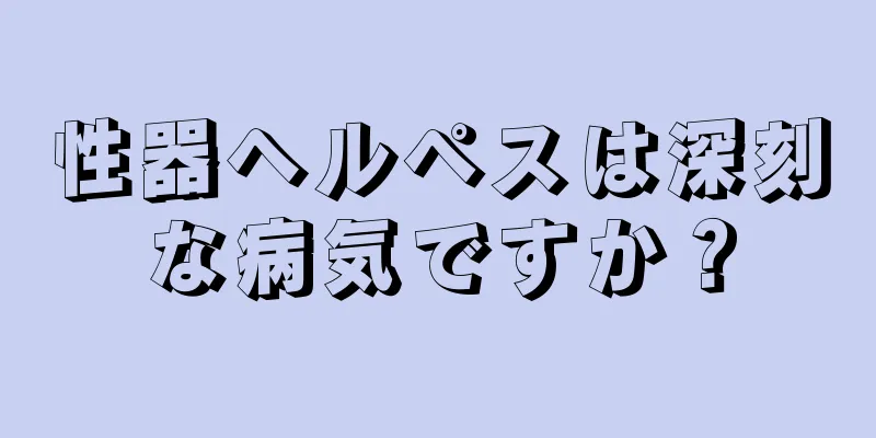 性器ヘルペスは深刻な病気ですか？