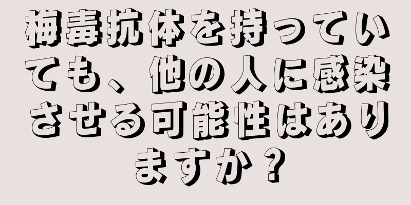 梅毒抗体を持っていても、他の人に感染させる可能性はありますか？