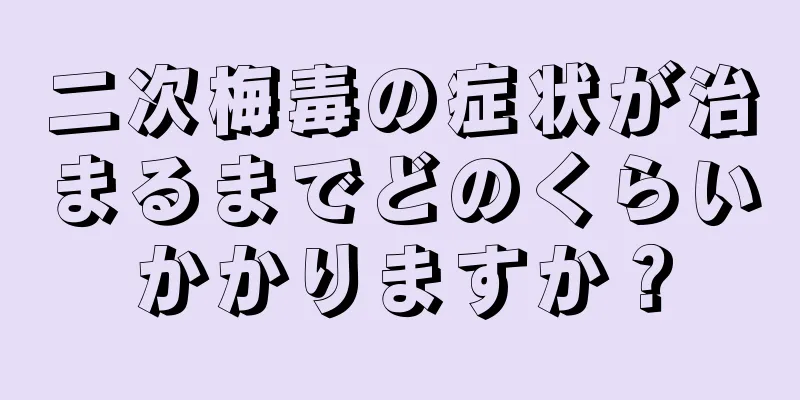二次梅毒の症状が治まるまでどのくらいかかりますか？