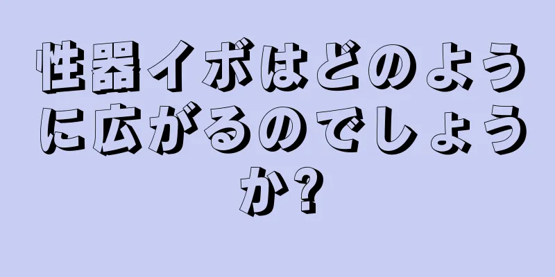 性器イボはどのように広がるのでしょうか?