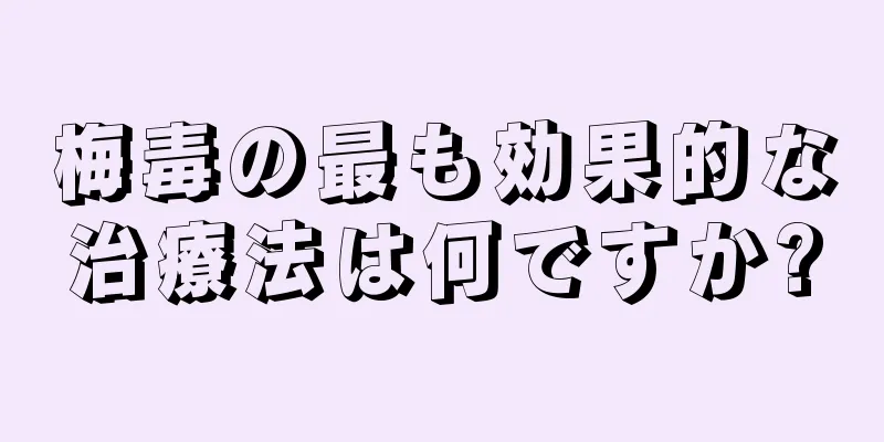 梅毒の最も効果的な治療法は何ですか?