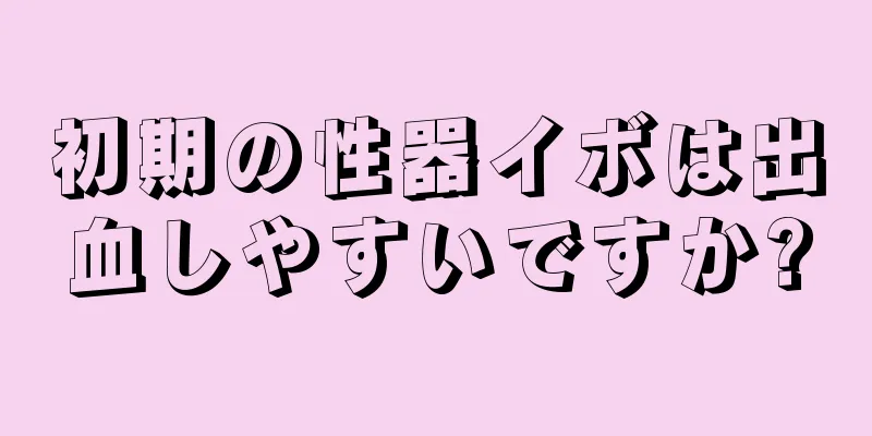 初期の性器イボは出血しやすいですか?
