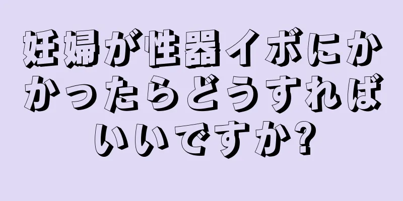 妊婦が性器イボにかかったらどうすればいいですか?
