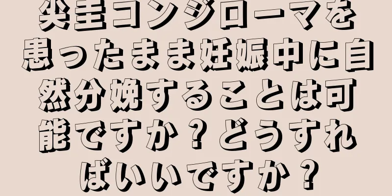 尖圭コンジローマを患ったまま妊娠中に自然分娩することは可能ですか？どうすればいいですか？