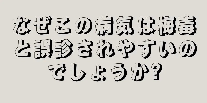 なぜこの病気は梅毒と誤診されやすいのでしょうか?