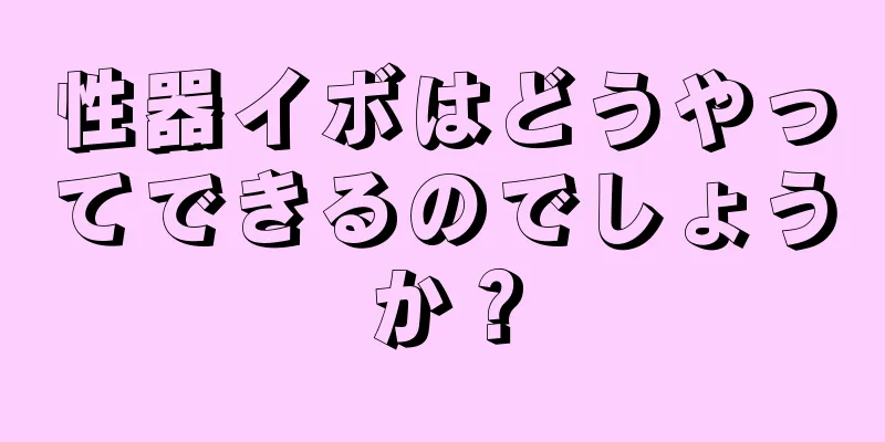 性器イボはどうやってできるのでしょうか？
