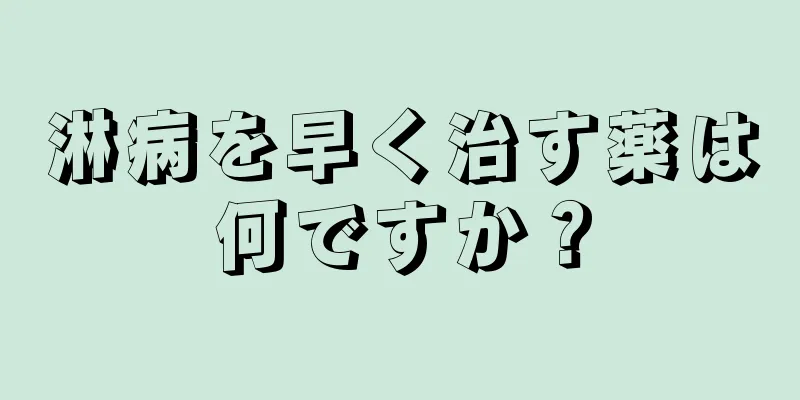 淋病を早く治す薬は何ですか？