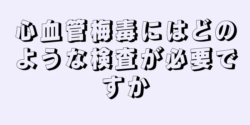 心血管梅毒にはどのような検査が必要ですか