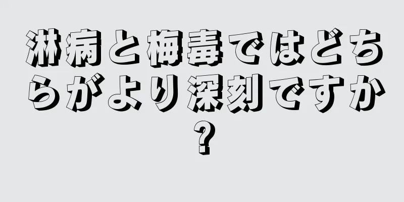 淋病と梅毒ではどちらがより深刻ですか?