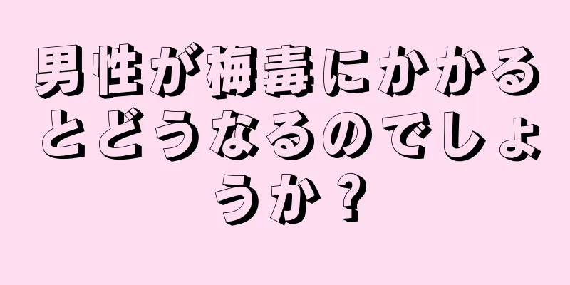 男性が梅毒にかかるとどうなるのでしょうか？