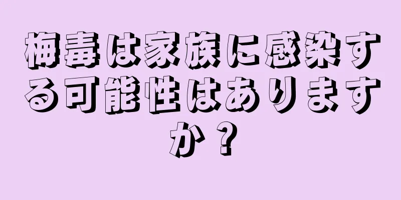 梅毒は家族に感染する可能性はありますか？