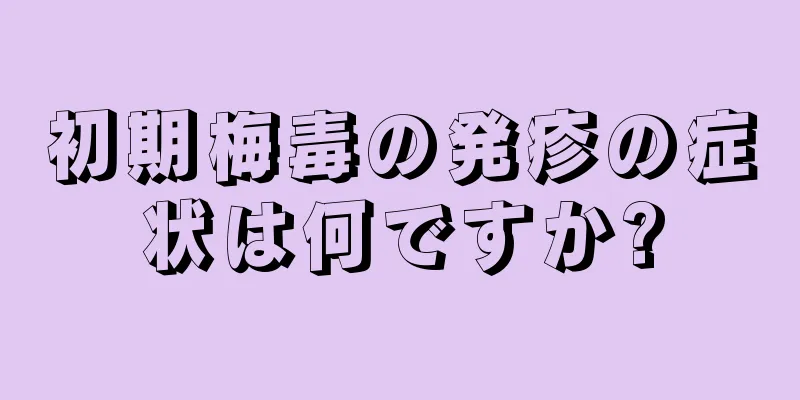 初期梅毒の発疹の症状は何ですか?