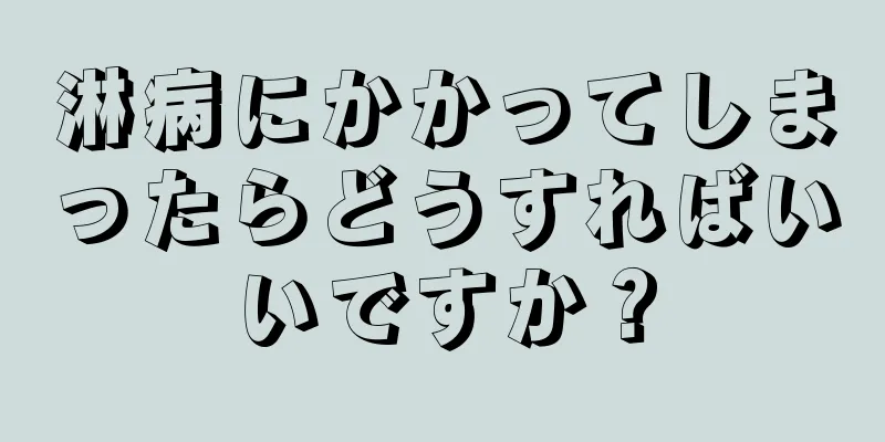 淋病にかかってしまったらどうすればいいですか？