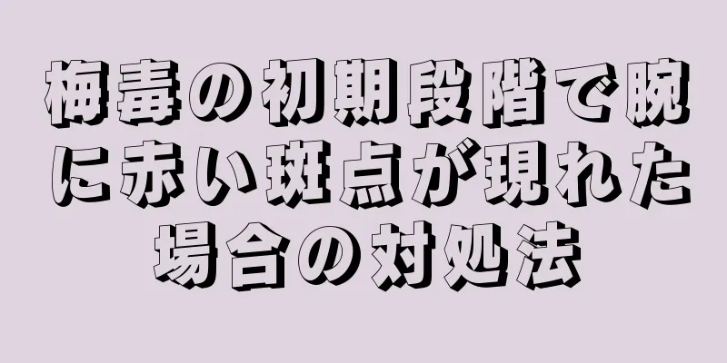 梅毒の初期段階で腕に赤い斑点が現れた場合の対処法