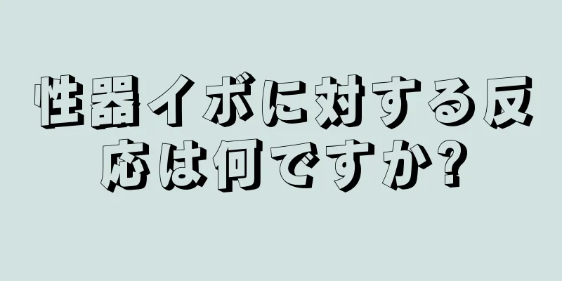 性器イボに対する反応は何ですか?