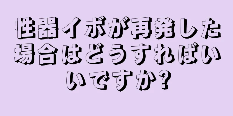 性器イボが再発した場合はどうすればいいですか?