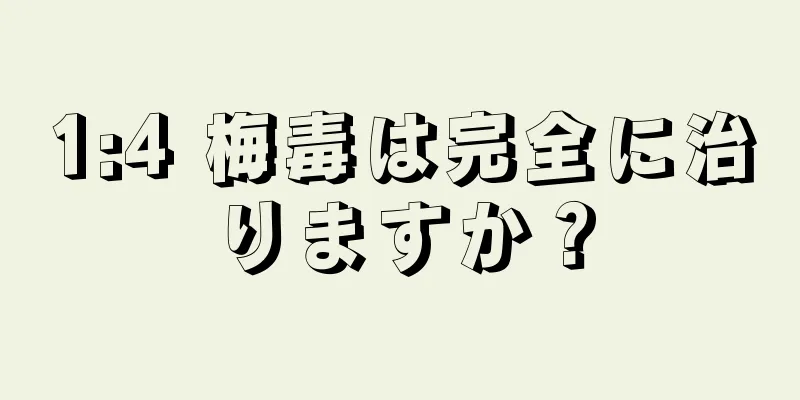 1:4 梅毒は完全に治りますか？