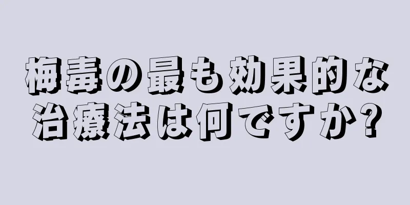 梅毒の最も効果的な治療法は何ですか?