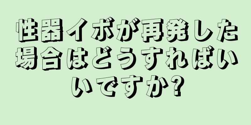 性器イボが再発した場合はどうすればいいですか?