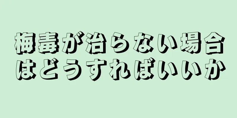 梅毒が治らない場合はどうすればいいか
