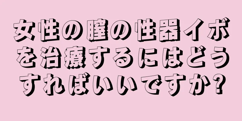 女性の膣の性器イボを治療するにはどうすればいいですか?