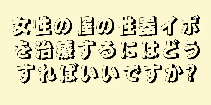 女性の膣の性器イボを治療するにはどうすればいいですか?