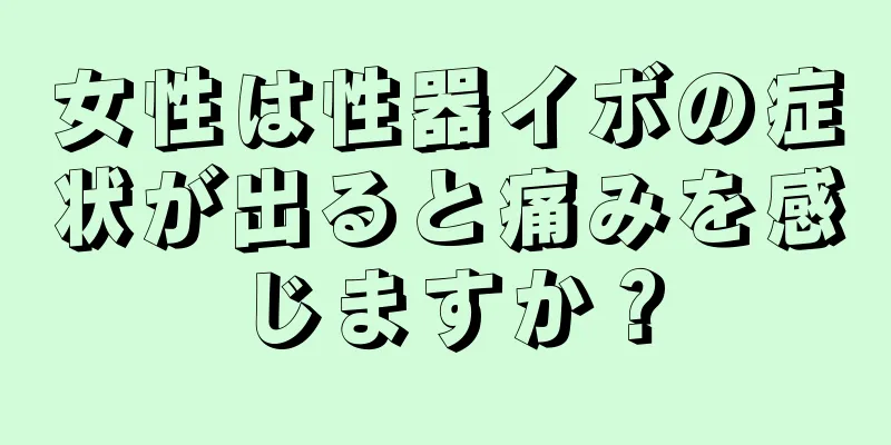 女性は性器イボの症状が出ると痛みを感じますか？