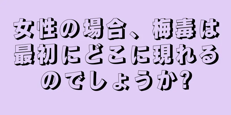 女性の場合、梅毒は最初にどこに現れるのでしょうか?