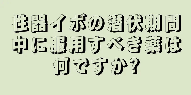性器イボの潜伏期間中に服用すべき薬は何ですか?