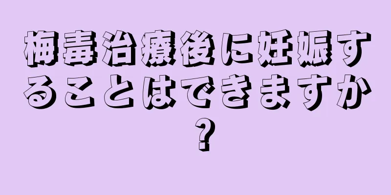 梅毒治療後に妊娠することはできますか？