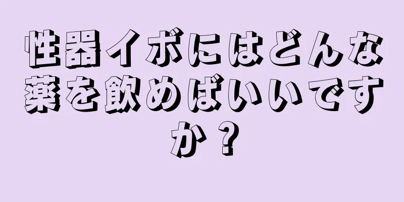 性器イボにはどんな薬を飲めばいいですか？