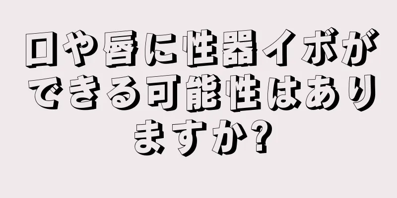 口や唇に性器イボができる可能性はありますか?