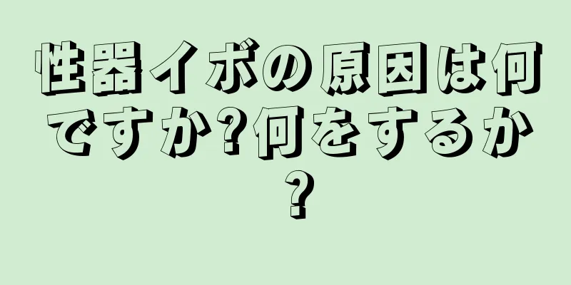 性器イボの原因は何ですか?何をするか？