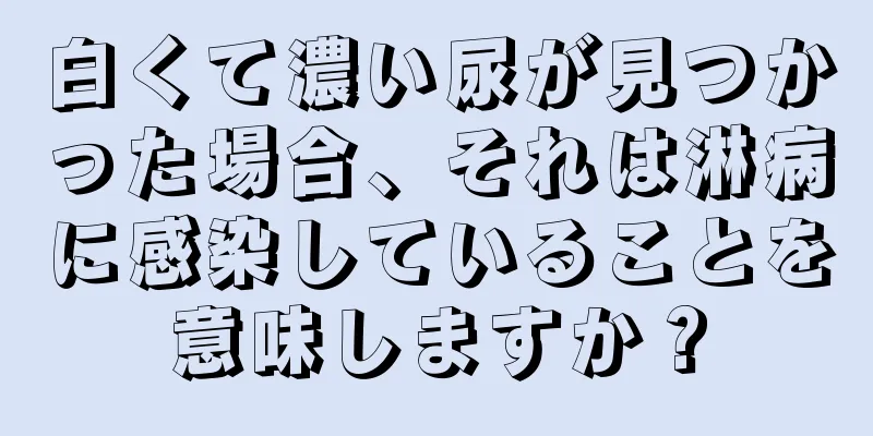 白くて濃い尿が見つかった場合、それは淋病に感染していることを意味しますか？
