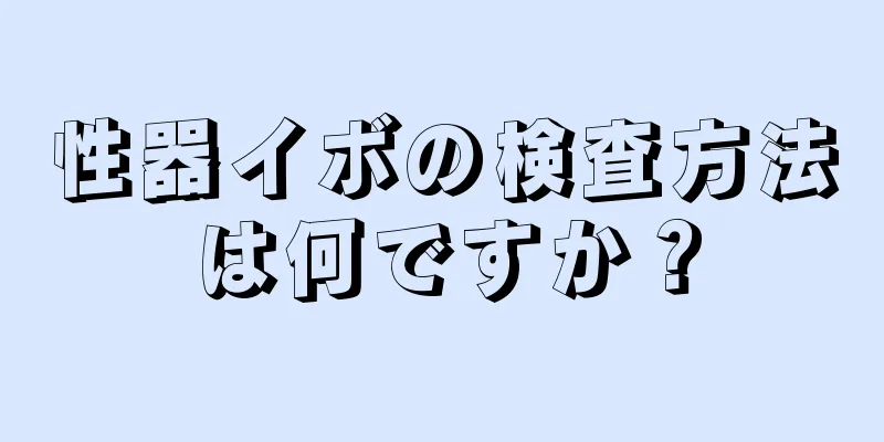 性器イボの検査方法は何ですか？