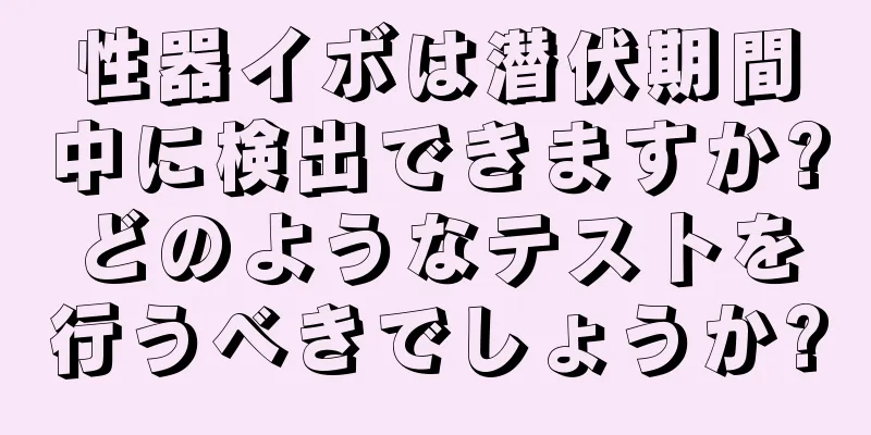性器イボは潜伏期間中に検出できますか?どのようなテストを行うべきでしょうか?