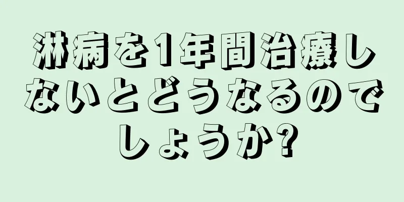 淋病を1年間治療しないとどうなるのでしょうか?