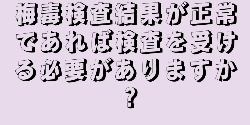 梅毒検査結果が正常であれば検査を受ける必要がありますか？